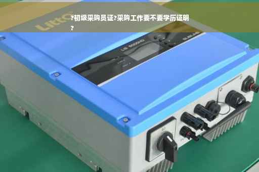 ?初级采购员证?采购工作要不要学历证明
?