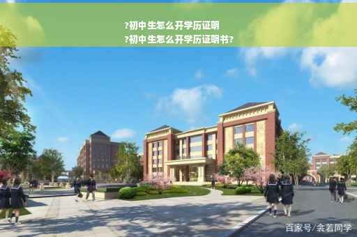 ?初中生怎么开学历证明
?初中生怎么开学历证明书?