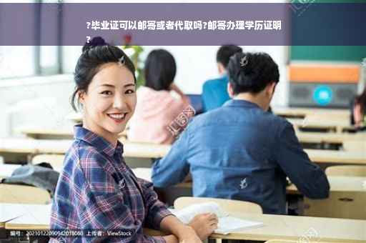 ?毕业证可以邮寄或者代取吗?邮寄办理学历证明
?