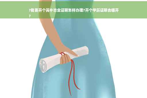 ?我要开个高中毕业证明怎样办理?开个学历证明去哪开
?