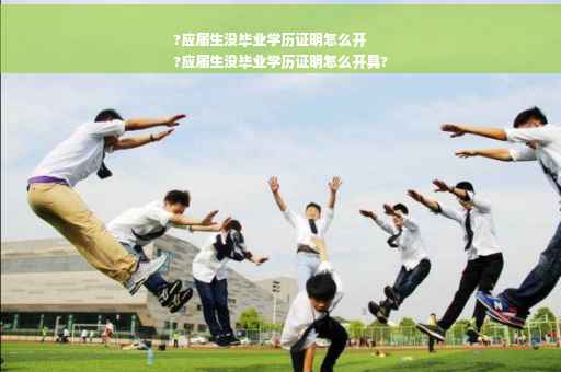 ?应届生没毕业学历证明怎么开
?应届生没毕业学历证明怎么开具?