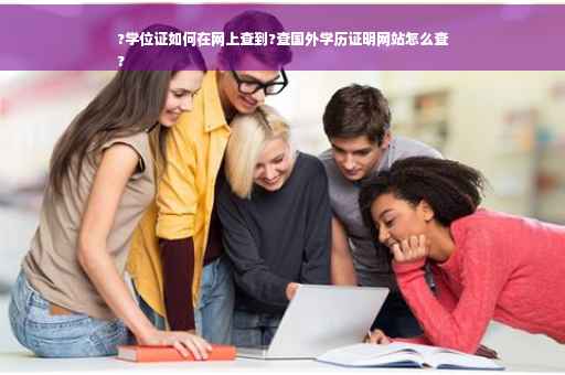 ?学位证如何在网上查到?查国外学历证明网站怎么查
?