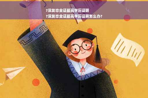 ?没发毕业证最高学历证明
?没发毕业证最高学历证明怎么办?