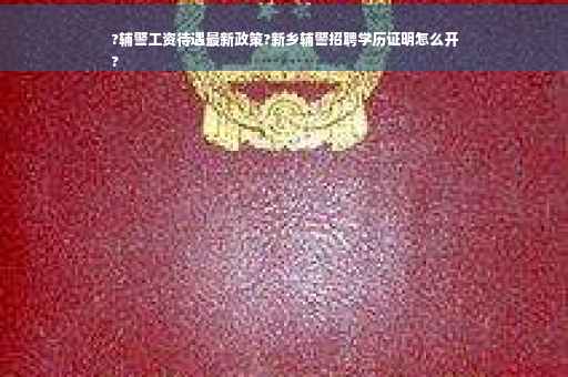?辅警工资待遇最新政策?新乡辅警招聘学历证明怎么开
?