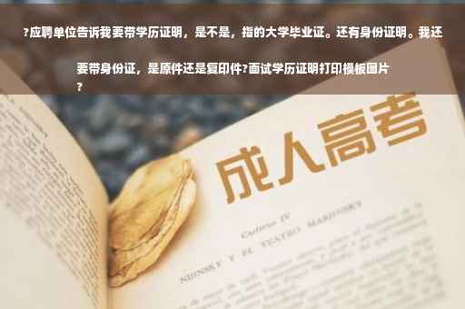?应聘单位告诉我要带学历证明，是不是，指的大学毕业证。还有身份证明。我还要带身份证，是原件还是复印件?面试学历证明打印模板图片
?