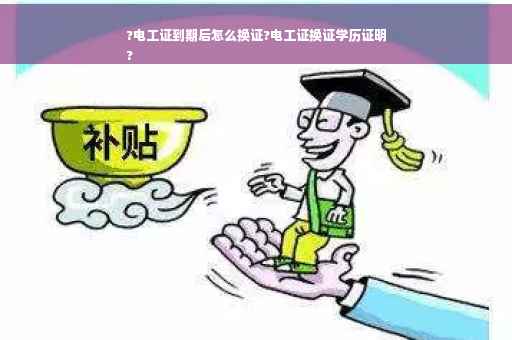 ?电工证到期后怎么换证?电工证换证学历证明
?