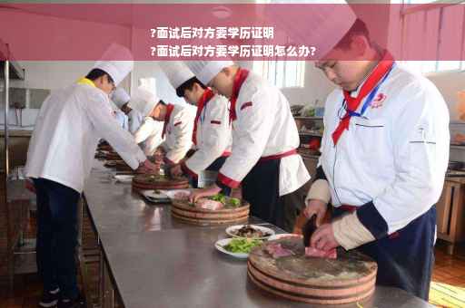 ?面试后对方要学历证明
?面试后对方要学历证明怎么办?