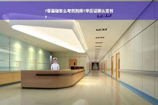 ?零基础怎么考药剂师?学历证明认定书
?