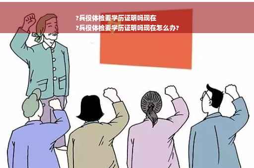 ?兵役体检要学历证明吗现在
?兵役体检要学历证明吗现在怎么办?