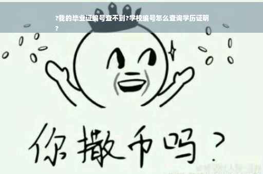 ?我的毕业证编号查不到?学校编号怎么查询学历证明
?