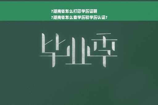?湖南省怎么打印学历证明
?湖南省怎么查学历和学历认证?