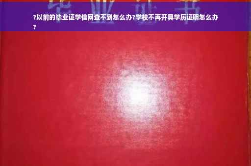 ?以前的毕业证学信网查不到怎么办?学校不再开具学历证明怎么办
?