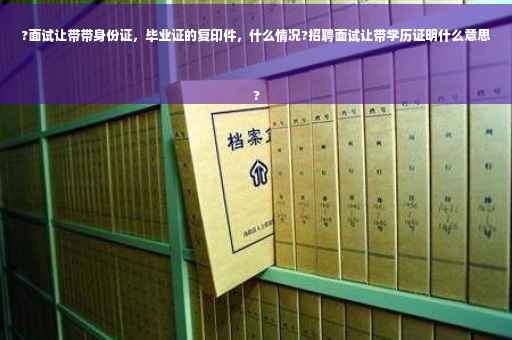 ?面试让带带身份证，毕业证的复印件，什么情况?招聘面试让带学历证明什么意思
?