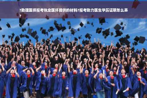 ?助理医师报考执业医师提供的材料?报考助力医生学历证明怎么弄
?