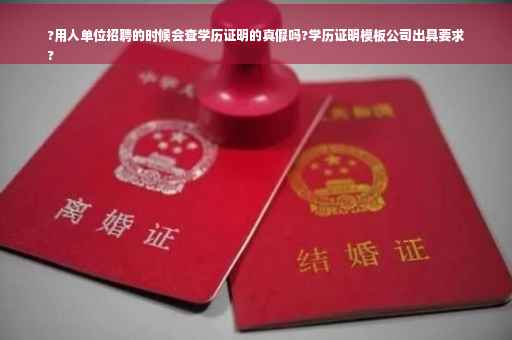 ?用人单位招聘的时候会查学历证明的真假吗?学历证明模板公司出具要求
?