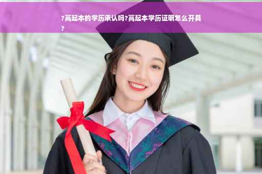 ?高起本的学历承认吗?高起本学历证明怎么开具
?