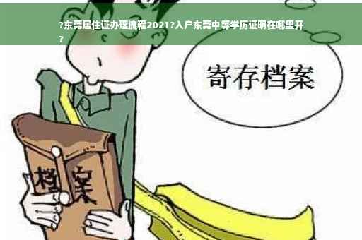 ?东莞居住证办理流程2021?入户东莞中等学历证明在哪里开
?