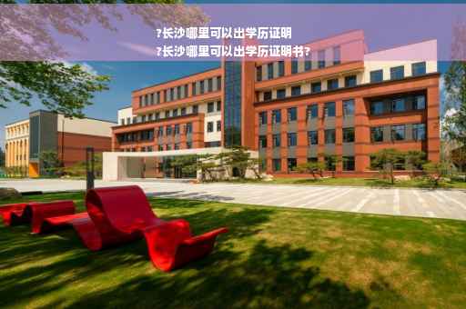 ?长沙哪里可以出学历证明
?长沙哪里可以出学历证明书?
