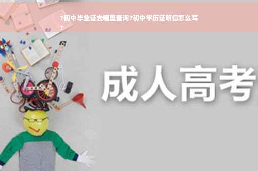?初中毕业证去哪里查询?初中学历证明信怎么写
?