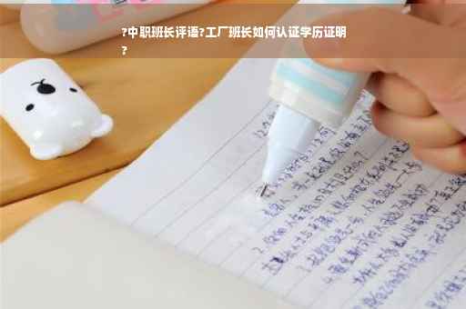 ?中职班长评语?工厂班长如何认证学历证明
?
