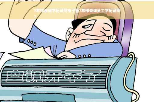 ?怎样查询学历证明电子版?怎样查询员工学历证明
?