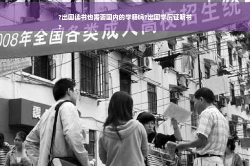 ?出国读书也需要国内的学籍吗?出国学历证明书
?