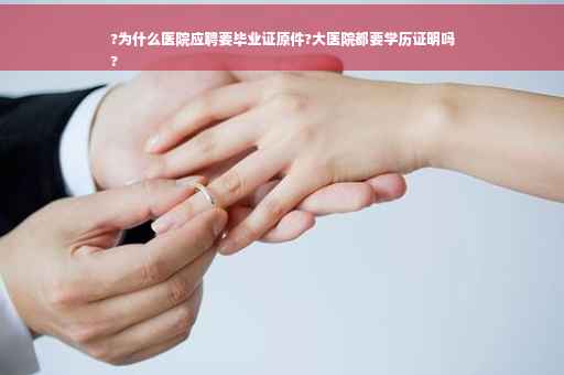 ?为什么医院应聘要毕业证原件?大医院都要学历证明吗
?