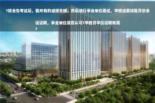 ?结业生考试后，我所有的成绩合格。然后进行事业单位面试，学校说要给我开毕业证证明，事业单位是否认可?学校开学历证明有用
?