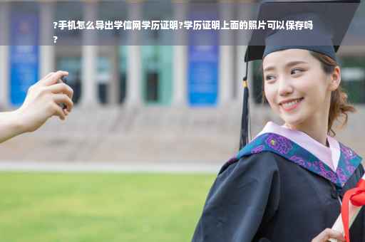?手机怎么导出学信网学历证明?学历证明上面的照片可以保存吗
?