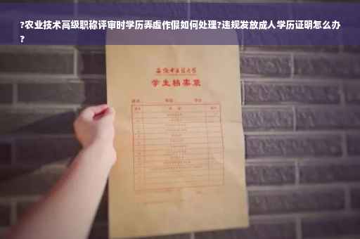 ?农业技术高级职称评审时学历弄虚作假如何处理?违规发放成人学历证明怎么办
?