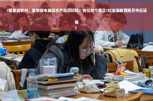 ?我家在农村，我想做电商卖农产品可以吗？各位给个意见?红安县教育局开学历证明
?