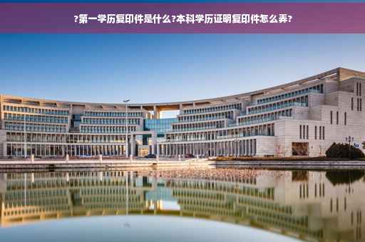 ?第一学历复印件是什么?本科学历证明复印件怎么弄?