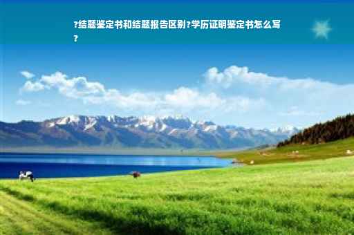 ?结题鉴定书和结题报告区别?学历证明鉴定书怎么写
?