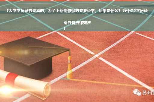 ?大学学历证书是真的，为了上班制作假的专业证书，后果是什么？为什么?学历证明书有法律效应
?