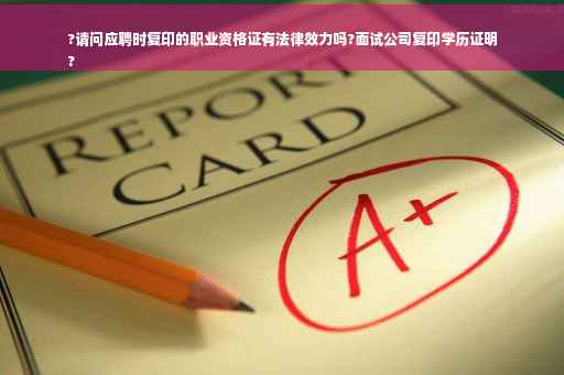 ?请问应聘时复印的职业资格证有法律效力吗?面试公司复印学历证明
?