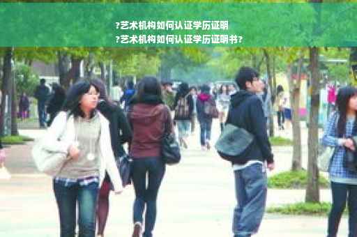 ?艺术机构如何认证学历证明
?艺术机构如何认证学历证明书?