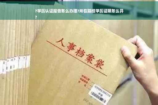 ?学历认证报告怎么办理?所在院校学历证明怎么开
?
