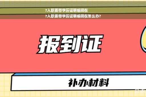 ?入职要带学历证明嘛现在
?入职要带学历证明嘛现在怎么办?
