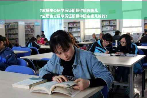 ?应届生公招学历证明原件照在哪儿
?应届生公招学历证明原件照在哪儿拍的?