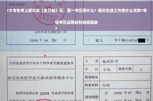 ?大专生考上研究生（全日制）后，第一学历是什么？研究生找工作有什么优势?考研学历证明材料包括哪些
?