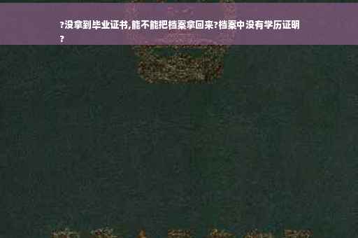 ?没拿到毕业证书,能不能把档案拿回来?档案中没有学历证明
?