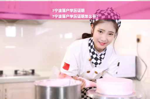 ?宁波落户学历证明
?宁波落户学历证明怎么开?