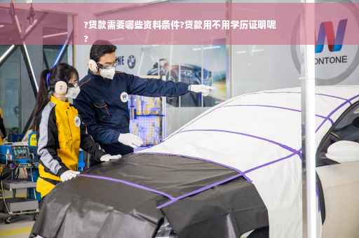?贷款需要哪些资料条件?贷款用不用学历证明呢
?