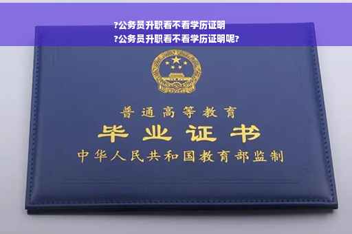 ?公务员升职看不看学历证明
?公务员升职看不看学历证明呢?