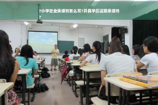 ?小学毕业承诺书怎么写?开具学历证明承诺书
?