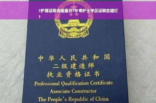 ?护理证明去哪里开?中专护士学历证明在哪打
?
