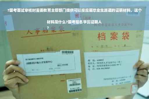 ?国考面试审核时需要教育主管部门提供可以按应届毕业生派遣的证明材料，这个材料是什么?国考报名学历证明人
?