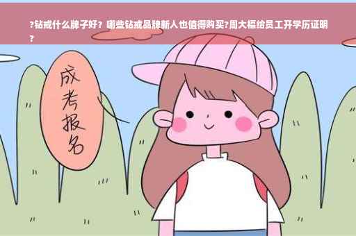 ?钻戒什么牌子好？哪些钻戒品牌新人也值得购买?周大福给员工开学历证明
?
