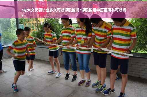 ?电大文凭要毕业多久可以评职称吗?评职称用学历证明书可以吗
?