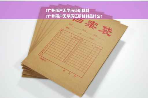 ?广州落户无学历证明材料
?广州落户无学历证明材料是什么?
